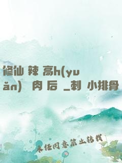 修仙 辣 高h(yuǎn) 濃肉 后宮